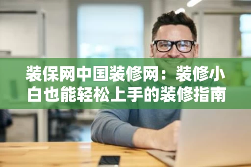装保网中国装修网：装修小白也能轻松上手的装修指南