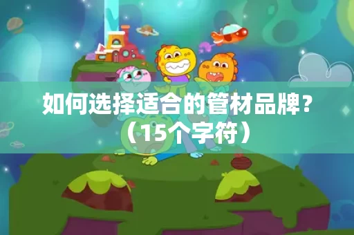 如何选择适合的管材品牌?(15个字符) 如何选择适合的管材品牌?(15个字符)