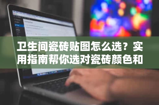 卫生间瓷砖贴图怎么选？实用指南帮你选对瓷砖颜色和款式