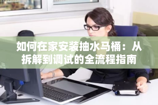 如何在家安装抽水马桶：从拆解到调试的全流程指南
