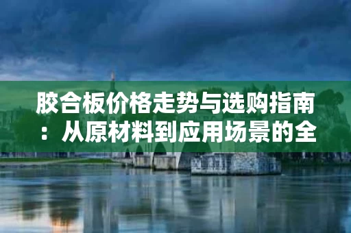 胶合板价格走势与选购指南：从原材料到应用场景的全面解析