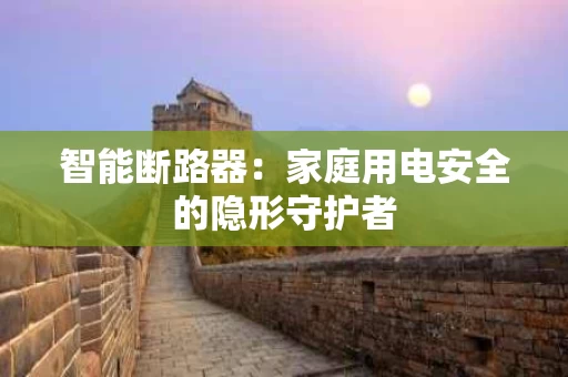 智能断路器：家庭用电安全的隐形守护者