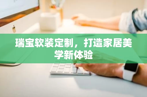 瑞宝软装定制，打造家居美学新体验