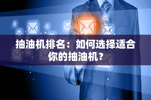 抽油机排名：如何选择适合你的抽油机？