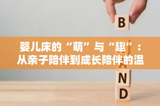 婴儿床的“萌”与“趣”：从亲子陪伴到成长陪伴的温馨故事