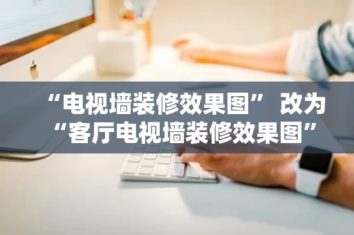 “电视墙装修效果图” 改为 “客厅电视墙装修效果图”，这个标题更贴近实际需求，也更符合百度下拉词的使用习惯。