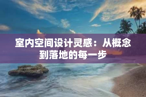 室内空间设计灵感：从概念到落地的每一步