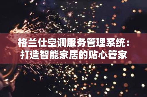 格兰仕空调服务管理系统：打造智能家居的贴心管家