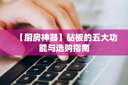 【厨房神器】砧板的五大功能与选购指南
