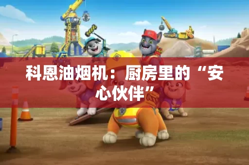 科恩油烟机：厨房里的“安心伙伴”