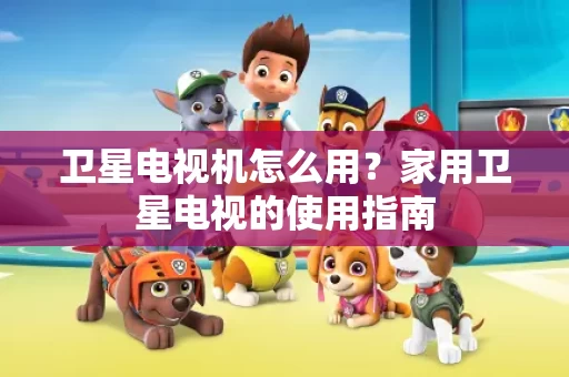 卫星电视机怎么用？家用卫星电视的使用指南