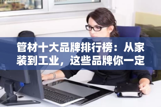 管材十大品牌排行榜:从家装到工业,这些品牌你一定用得上 管材十大品牌排行榜:从家装到工业,这些品牌你一定用得上
