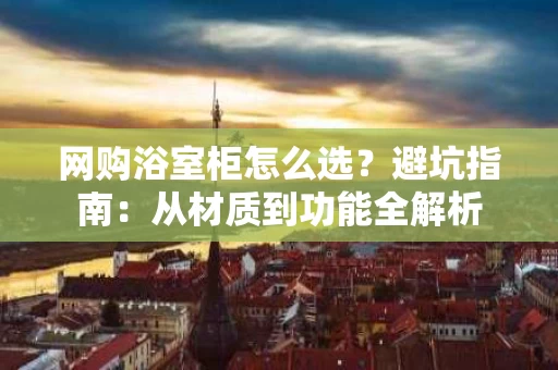 网购浴室柜怎么选？避坑指南：从材质到功能全解析