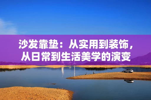 沙发靠垫：从实用到装饰，从日常到生活美学的演变