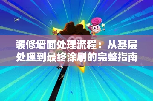 装修墙面处理流程:从基层处理到最终涂刷的完整指南 装修墙面处理流程:从基层处理到最终涂刷的完整指南
