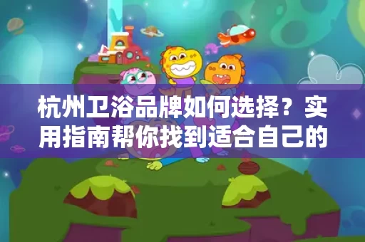 杭州卫浴品牌如何选择?实用指南帮你找到适合自己的品牌 杭州卫浴品牌如何选择?实用指南帮你找到适合自己的品牌