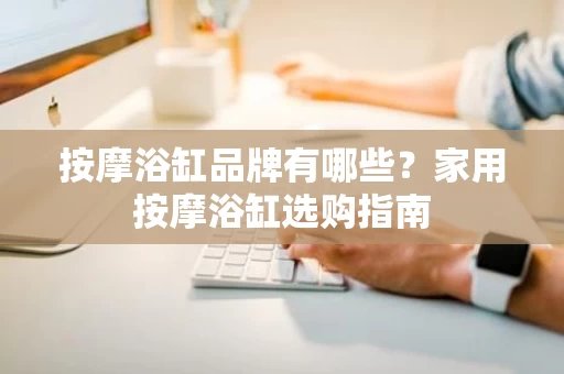 按摩浴缸品牌有哪些?家用按摩浴缸选购指南 按摩浴缸品牌有哪些?家用按摩浴缸选购指南