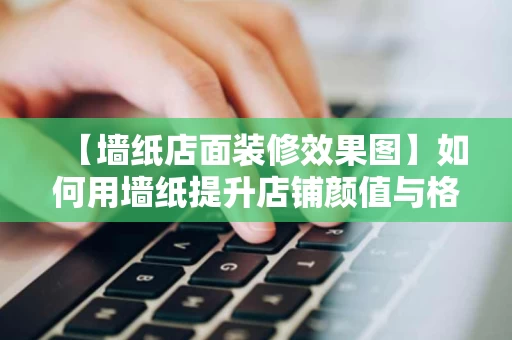 【墙纸店面装修效果图】如何用墙纸提升店铺颜值与格调 【墙纸店面装修效果图】如何用墙纸提升店铺颜值与格调