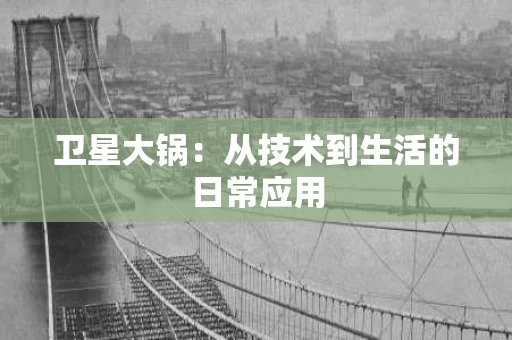 卫星大锅:从技术到生活的日常应用 卫星大锅:从技术到生活的日常应用