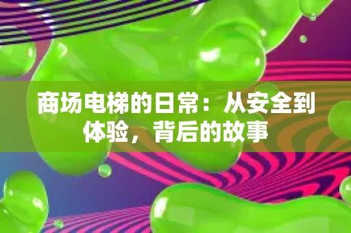 商场电梯的日常：从安全到体验，背后的故事