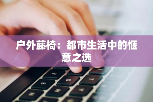 户外藤椅:都市生活中的惬意之选 户外藤椅:都市生活中的惬意之选