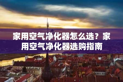 家用空气净化器怎么选?家用空气净化器选购指南 家用空气净化器怎么选?家用空气净化器选购指南