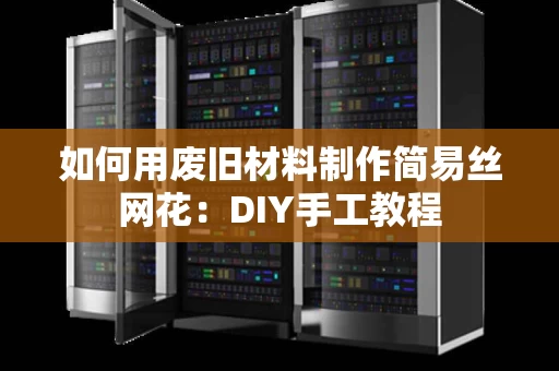 如何用废旧材料制作简易丝网花:DIY手工教程 如何用废旧材料制作简易丝网花:DIY手工教程