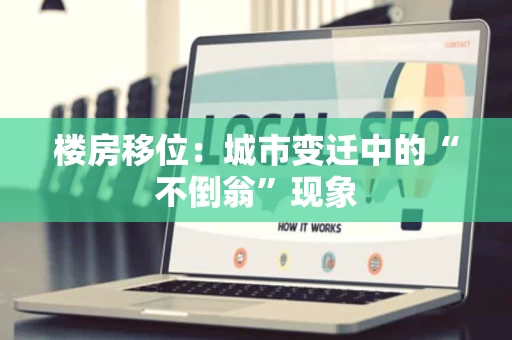楼房移位:城市变迁中的“不倒翁”现象 楼房移位:城市变迁中的“不倒翁”现象
