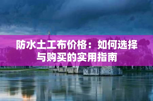 防水土工布价格：如何选择与购买的实用指南