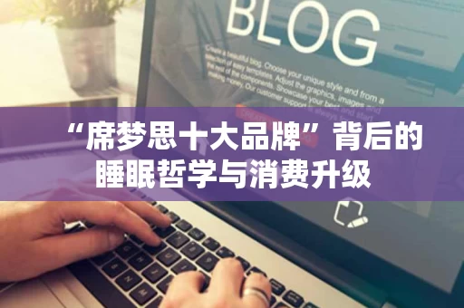 “席梦思十大品牌”背后的睡眠哲学与消费升级 “席梦思十大品牌”背后的睡眠哲学与消费升级
