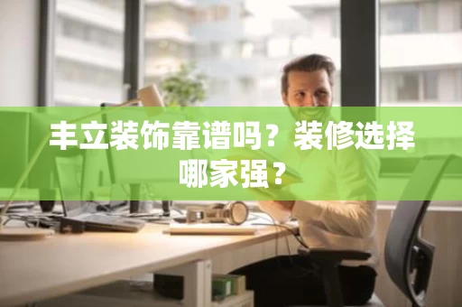 丰立装饰靠谱吗?装修选择哪家强? 丰立装饰靠谱吗?装修选择哪家强?
