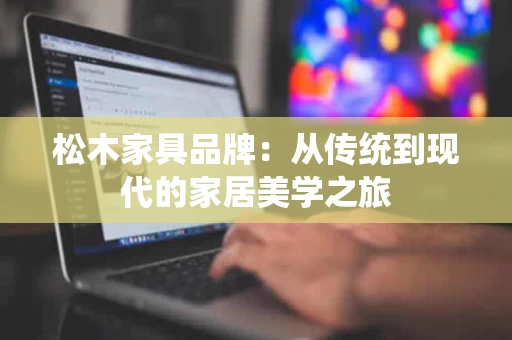 松木家具品牌:从传统到现代的家居美学之旅 松木家具品牌:从传统到现代的家居美学之旅