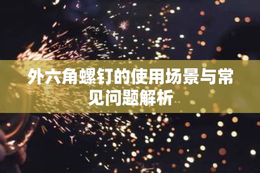 外六角螺钉的使用场景与常见问题解析 外六角螺钉的使用场景与常见问题解析