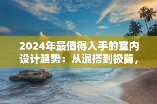2024年最值得入手的室内设计趋势：从混搭到极简，打造你的理想生活空间