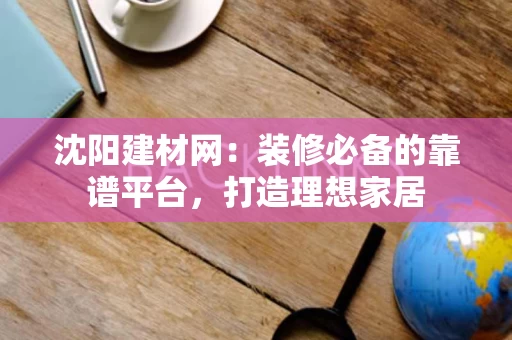 沈阳建材网:装修必备的靠谱平台,打造理想家居 沈阳建材网:装修必备的靠谱平台,打造理想家居