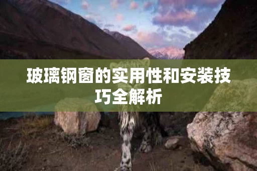 玻璃钢窗的实用性和安装技巧全解析 玻璃钢窗的实用性和安装技巧全解析
