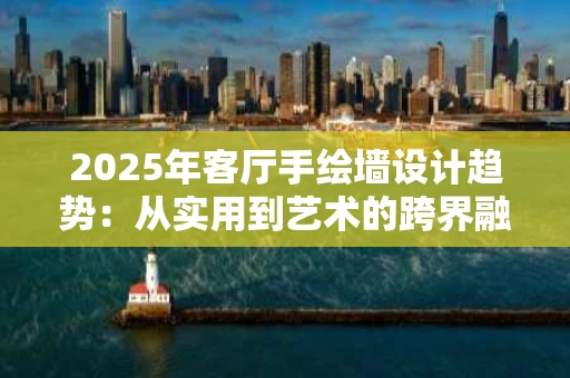2025年客厅手绘墙设计趋势:从实用到艺术的跨界融合 2025年客厅手绘墙设计趋势:从实用到艺术的跨界融合