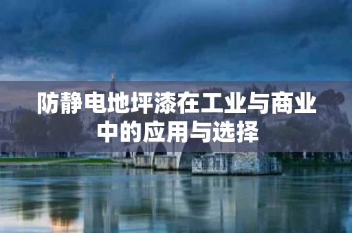 防静电地坪漆在工业与商业中的应用与选择 防静电地坪漆在工业与商业中的应用与选择