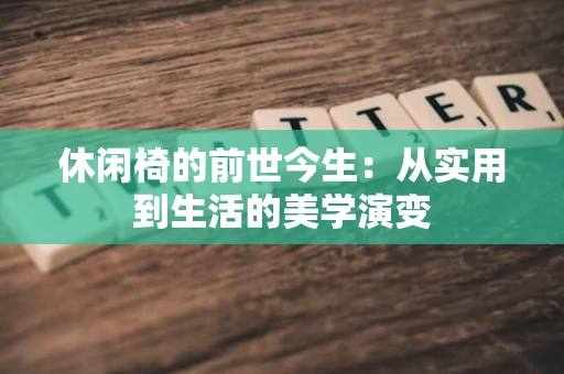 休闲椅的前世今生:从实用到生活的美学演变 休闲椅的前世今生:从实用到生活的美学演变