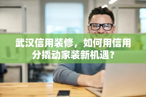 武汉信用装修,如何用信用分撬动家装新机遇? 武汉信用装修,如何用信用分撬动家装新机遇?