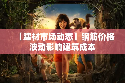 【建材市场动态】钢筋价格波动影响建筑成本 【建材市场动态】钢筋价格波动影响建筑成本