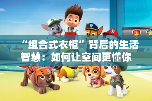 “组合式衣柜”背后的生活智慧：如何让空间更懂你