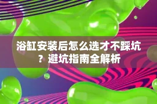 浴缸安装后怎么选才不踩坑?避坑指南全解析 浴缸安装后怎么选才不踩坑?避坑指南全解析