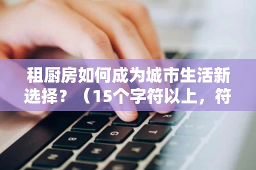 租厨房如何成为城市生活新选择?(15个字符以上,符合百度下拉词规范) 租厨房如何成为城市生活新选择?(15个字符以上,符合百度下拉词规范)