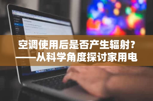 空调使用后是否产生辐射?——从科学角度探讨家用电器的安全性 空调使用后是否产生辐射?——从科学角度探讨家用电器的安全性