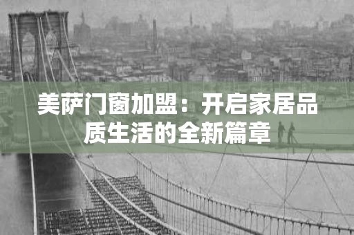 美萨门窗加盟:开启家居品质生活的全新篇章 美萨门窗加盟:开启家居品质生活的全新篇章