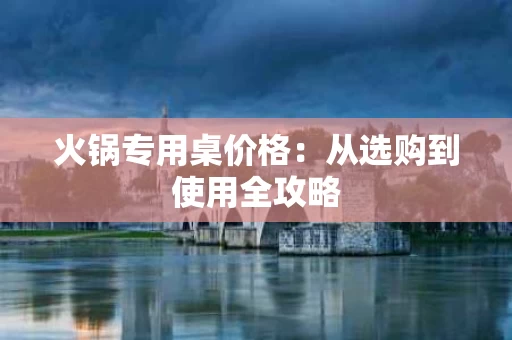 火锅专用桌价格:从选购到使用全攻略 火锅专用桌价格:从选购到使用全攻略