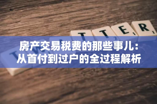 房产交易税费的那些事儿:从首付到过户的全过程解析 房产交易税费的那些事儿:从首付到过户的全过程解析
