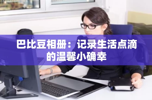 巴比豆相册：记录生活点滴的温馨小确幸