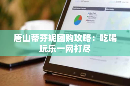 唐山蒂芬妮团购攻略:吃喝玩乐一网打尽 唐山蒂芬妮团购攻略:吃喝玩乐一网打尽